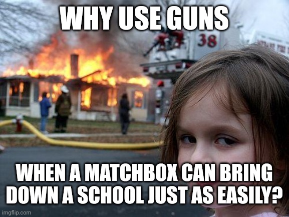 Follow me for more domestic terrorism tips! | WHY USE GUNS; WHEN A MATCHBOX CAN BRING DOWN A SCHOOL JUST AS EASILY? | image tagged in memes,disaster girl | made w/ Imgflip meme maker