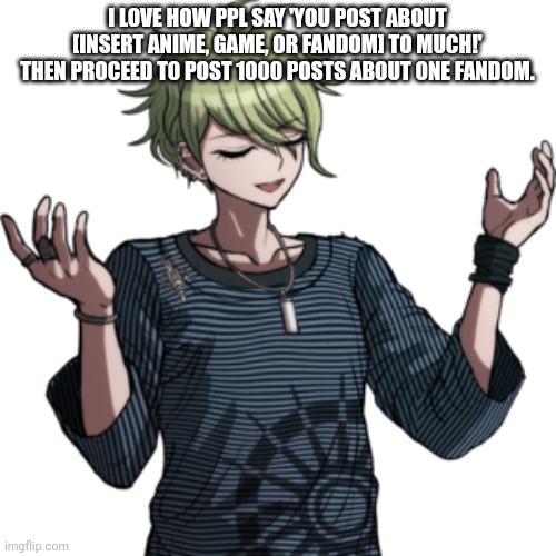 You know who you are | I LOVE HOW PPL SAY 'YOU POST ABOUT [INSERT ANIME, GAME, OR FANDOM] TO MUCH!' THEN PROCEED TO POST 1000 POSTS ABOUT ONE FANDOM. | made w/ Imgflip meme maker