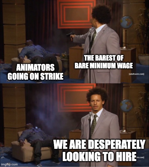 Oh no, it's the consequences of our own actions! | THE BAREST OF BARE MINIMUM WAGE; ANIMATORS GOING ON STRIKE; WE ARE DESPERATELY LOOKING TO HIRE | image tagged in memes,who killed hannibal,disney | made w/ Imgflip meme maker