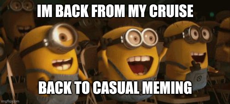 Im home. My cruise was nice | IM BACK FROM MY CRUISE; BACK TO CASUAL MEMING | image tagged in cheering minions | made w/ Imgflip meme maker