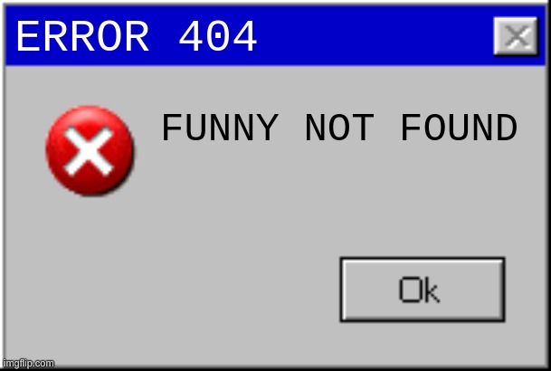 Windows Error Message | ERROR 404 FUNNY NOT FOUND | image tagged in windows error message | made w/ Imgflip meme maker