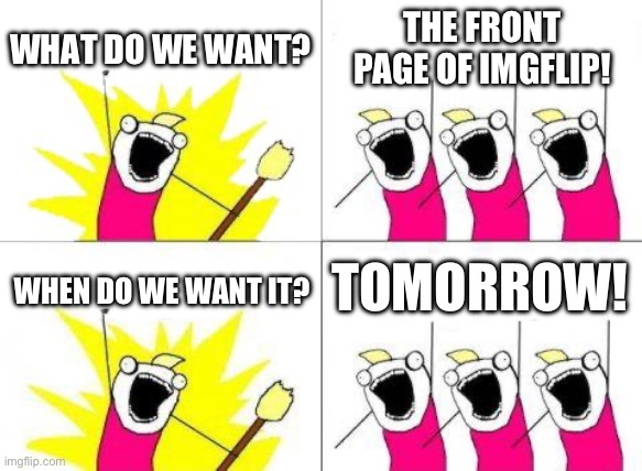 What Do We Want | WHAT DO WE WANT? THE FRONT PAGE OF IMGFLIP! TOMORROW! WHEN DO WE WANT IT? | image tagged in memes,what do we want | made w/ Imgflip meme maker