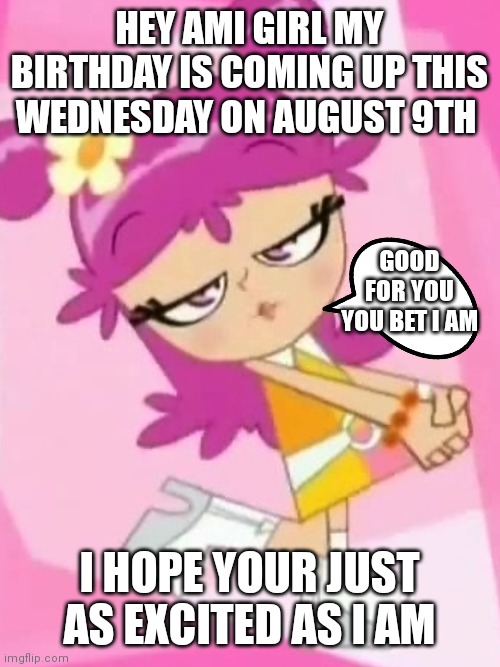 Ami actually care's | HEY AMI GIRL MY BIRTHDAY IS COMING UP THIS WEDNESDAY ON AUGUST 9TH; GOOD FOR YOU YOU BET I AM; I HOPE YOUR JUST AS EXCITED AS I AM | image tagged in funny memes,ami care's,ami onuki,hi hi puffy ami yumi | made w/ Imgflip meme maker