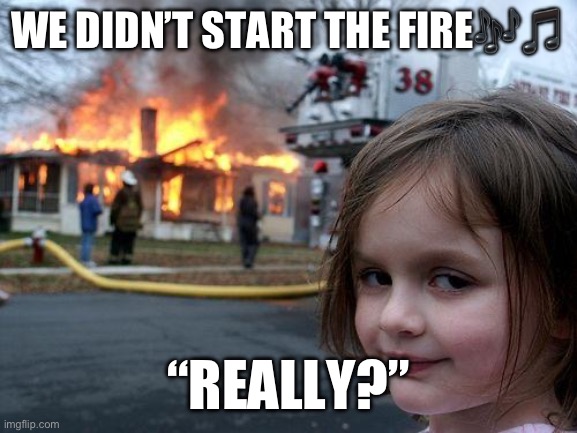 Disaster Girl | WE DIDN’T START THE FIRE🎶🎵; “REALLY?” | image tagged in memes,disaster girl | made w/ Imgflip meme maker