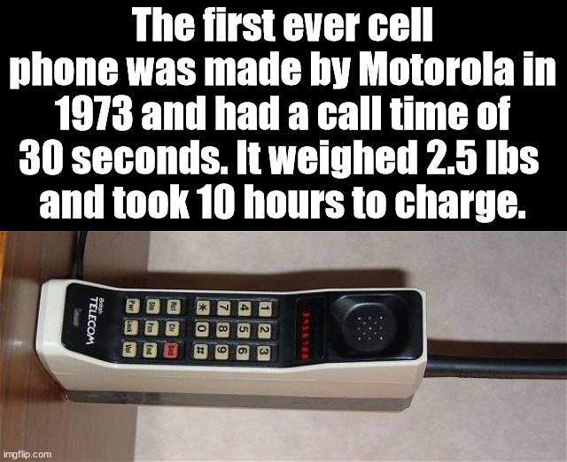 The first ever cell phone was made by Motorola in 1973 and had a call time of 30 seconds. It weighed 2.5 lbs 
and took 10 hours to charge. | made w/ Imgflip meme maker