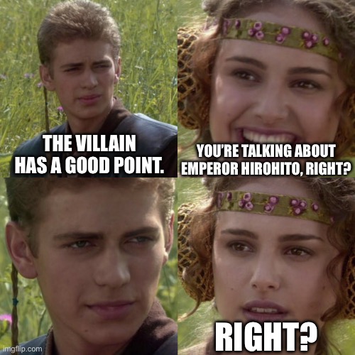 For the better right blank | THE VILLAIN HAS A GOOD POINT. YOU’RE TALKING ABOUT EMPEROR HIROHITO, RIGHT? RIGHT? | image tagged in for the better right blank | made w/ Imgflip meme maker