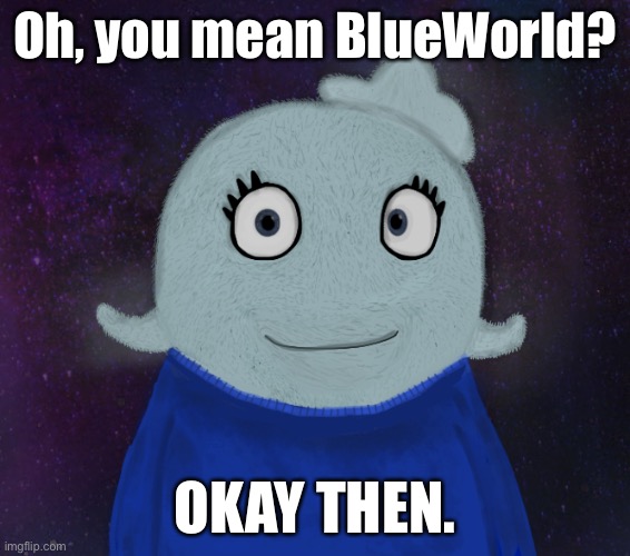 ItsBlueWorld07 but shut up | Oh, you mean BlueWorld? OKAY THEN. | image tagged in itsblueworld07 but shut up | made w/ Imgflip meme maker