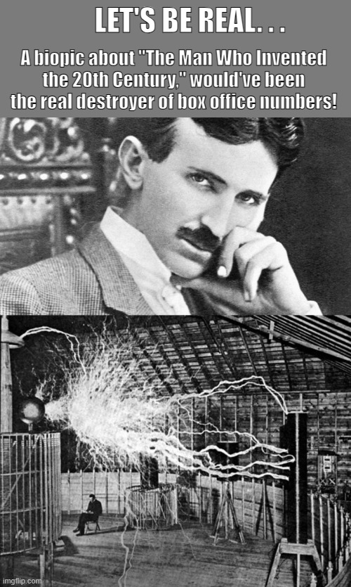 How 'bout some love for Nikola Tesla? | LET'S BE REAL. . . A biopic about "The Man Who Invented the 20th Century," would've been the real destroyer of box office numbers! | image tagged in scientist,electrical,engineer,inventions,nikola tesla | made w/ Imgflip meme maker