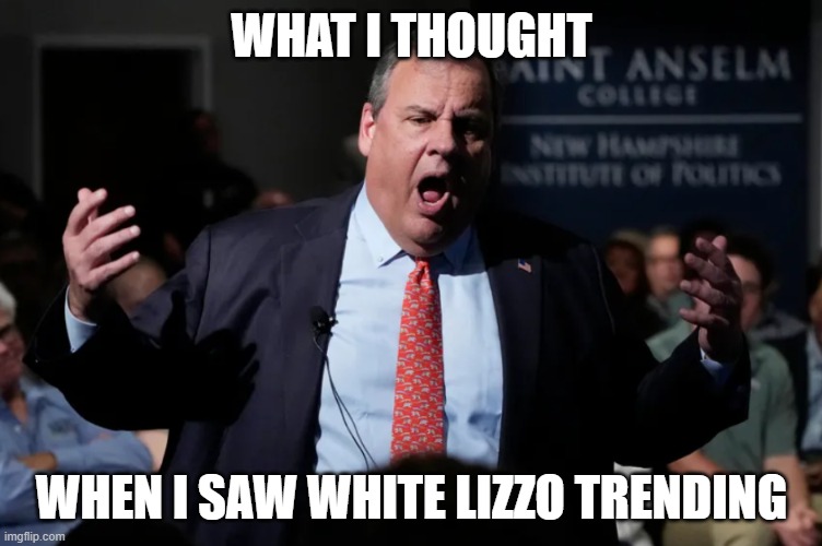 White Lizzo | WHAT I THOUGHT; WHEN I SAW WHITE LIZZO TRENDING | image tagged in chris christie,new jersey,christie,lizzo | made w/ Imgflip meme maker