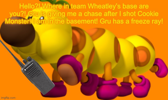Wiggler | Hello?! Where in team Wheatley’s base are you?! Gru is giving me a chase after I shot Cookie Monster! I am in the basement! Gru has a freeze | image tagged in wiggler | made w/ Imgflip meme maker