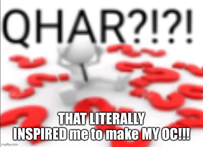 qhar | THAT LITERALLY INSPIRED me to make MY OC!!! | image tagged in qhar | made w/ Imgflip meme maker