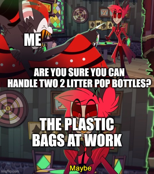 No they can't. | ME; ARE YOU SURE YOU CAN HANDLE TWO 2 LITTER POP BOTTLES? THE PLASTIC BAGS AT WORK | image tagged in alastor maybe,work | made w/ Imgflip meme maker