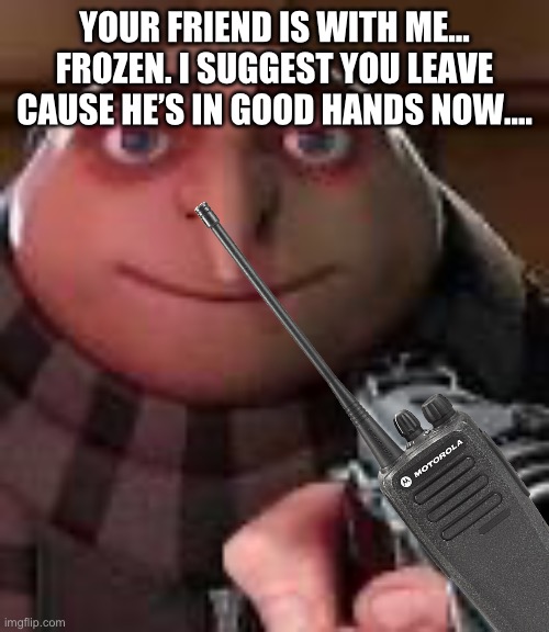 Gru with Gun | YOUR FRIEND IS WITH ME… FROZEN. I SUGGEST YOU LEAVE CAUSE HE’S IN GOOD HANDS NOW…. | image tagged in gru with gun | made w/ Imgflip meme maker