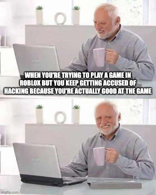 Hide the pain | WHEN YOU'RE TRYING TO PLAY A GAME IN ROBLOX BUT YOU KEEP GETTING ACCUSED OF HACKING BECAUSE YOU'RE ACTUALLY GOOD AT THE GAME | image tagged in memes,hide the pain harold | made w/ Imgflip meme maker