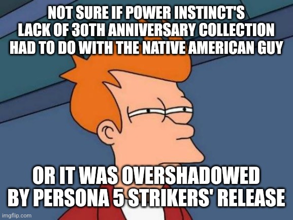 Futurama Fry Meme | NOT SURE IF POWER INSTINCT'S LACK OF 30TH ANNIVERSARY COLLECTION HAD TO DO WITH THE NATIVE AMERICAN GUY; OR IT WAS OVERSHADOWED BY PERSONA 5 STRIKERS' RELEASE | image tagged in memes,futurama fry,persona 5 | made w/ Imgflip meme maker