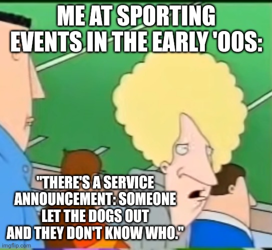 Canine sports inquiry | ME AT SPORTING EVENTS IN THE EARLY '00S:; "THERE'S A SERVICE ANNOUNCEMENT: SOMEONE LET THE DOGS OUT AND THEY DON'T KNOW WHO." | image tagged in funny memes | made w/ Imgflip meme maker