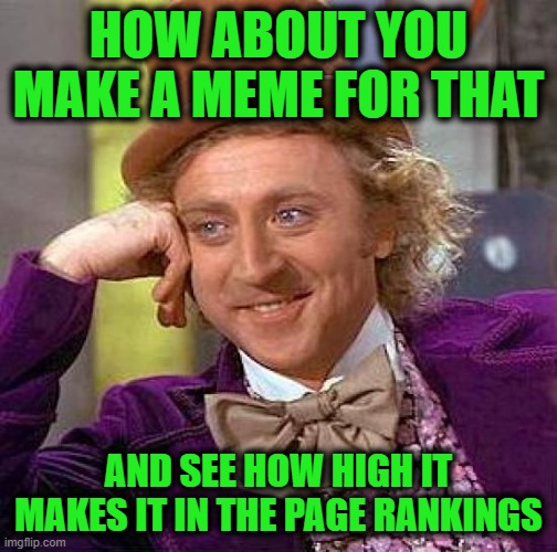 Creepy Condescending Wonka Meme | HOW ABOUT YOU MAKE A MEME FOR THAT AND SEE HOW HIGH IT MAKES IT IN THE PAGE RANKINGS | image tagged in memes,creepy condescending wonka | made w/ Imgflip meme maker