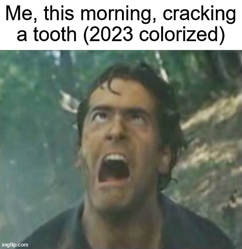Agony Ash - Evil Dead | Me, this morning, cracking a tooth (2023 colorized) | image tagged in agony ash - evil dead,tooth,rootcanal | made w/ Imgflip meme maker