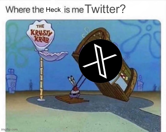 X is no | Heck; Twitter? | image tagged in where the f k is me x | made w/ Imgflip meme maker