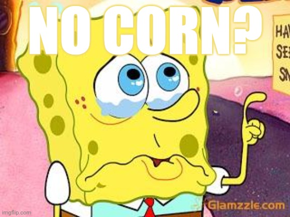 No corn part2 | NO CORN? | image tagged in sad face tea,no,corn,part,two | made w/ Imgflip meme maker