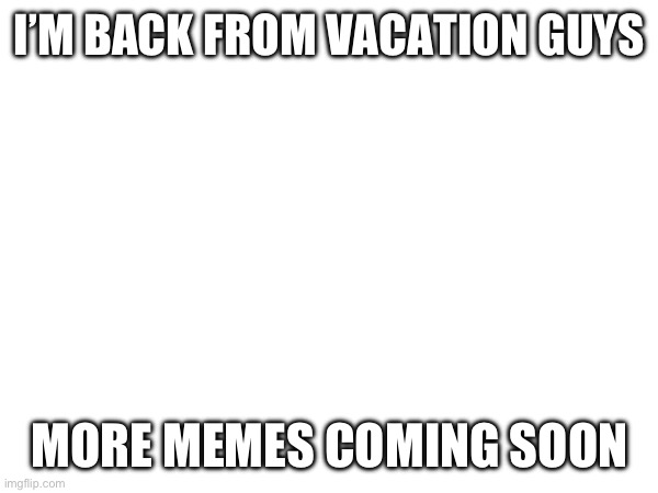 Update again for the millionth time | I’M BACK FROM VACATION GUYS; MORE MEMES COMING SOON | image tagged in update | made w/ Imgflip meme maker