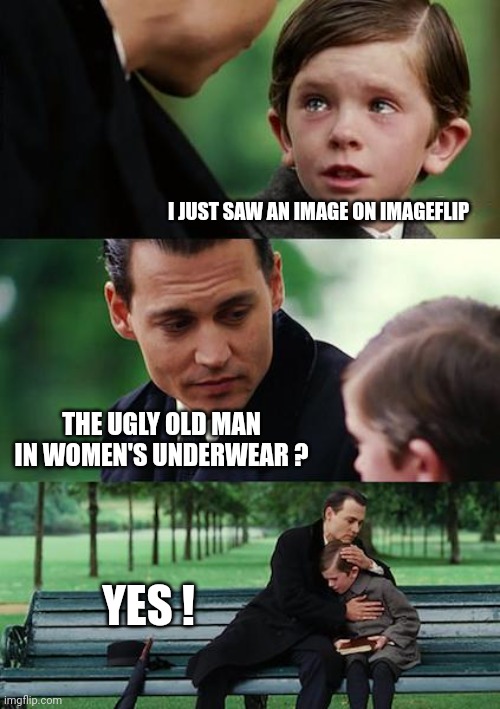 Jeffrey won't go away | I JUST SAW AN IMAGE ON IMAGEFLIP; THE UGLY OLD MAN IN WOMEN'S UNDERWEAR ? YES ! | image tagged in memes,finding neverland,offensive,image,no i don't think i will,blocked | made w/ Imgflip meme maker