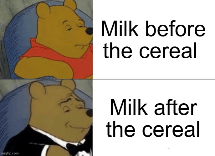 Tuxedo Winnie The Pooh Meme | Milk before the cereal; Milk after the cereal | image tagged in memes,tuxedo winnie the pooh | made w/ Imgflip meme maker