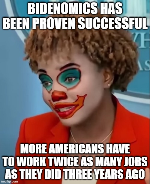 Clown Karine | BIDENOMICS HAS BEEN PROVEN SUCCESSFUL; MORE AMERICANS HAVE TO WORK TWICE AS MANY JOBS AS THEY DID THREE YEARS AGO | image tagged in clown karine | made w/ Imgflip meme maker