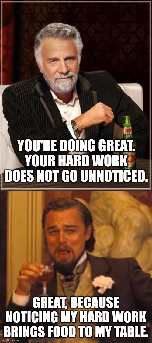 YOU'RE DOING GREAT. YOUR HARD WORK DOES NOT GO UNNOTICED. GREAT, BECAUSE NOTICING MY HARD WORK BRINGS FOOD TO MY TABLE. | image tagged in memes,the most interesting man in the world,laughing leo | made w/ Imgflip meme maker