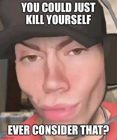 Irl scout | YOU COULD JUST KILL YOURSELF EVER CONSIDER THAT? | image tagged in irl scout | made w/ Imgflip meme maker