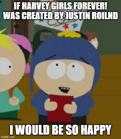 I would be so happy | IF HARVEY GIRLS FOREVER! WAS CREATED BY JUSTIN ROILND; I WOULD BE SO HAPPY | image tagged in i would be so happy,harvey girls forever,south park,south park craig | made w/ Imgflip meme maker
