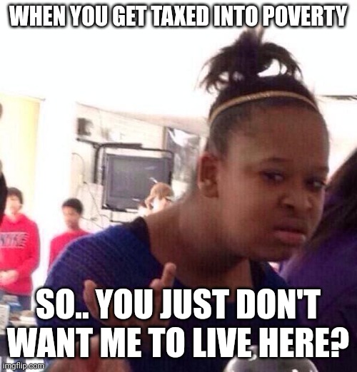 Shouldn't the government be making life, idk, better? | WHEN YOU GET TAXED INTO POVERTY; SO.. YOU JUST DON'T WANT ME TO LIVE HERE? | image tagged in wtf,government,taxes,poverty,usa | made w/ Imgflip meme maker