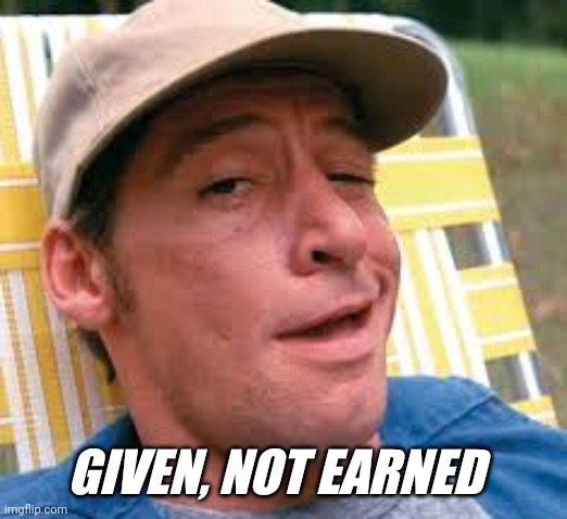 Given not earned | GIVEN, NOT EARNED | image tagged in earnest p worrell | made w/ Imgflip meme maker
