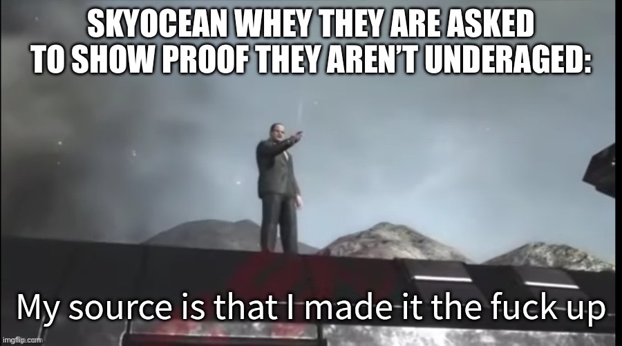 My source | SKYOCEAN WHEY THEY ARE ASKED TO SHOW PROOF THEY AREN’T UNDERAGED: | image tagged in my source | made w/ Imgflip meme maker