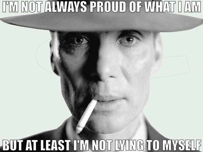 IT IS WHAT IT WAS | I'M NOT ALWAYS PROUD OF WHAT I AM; BUT AT LEAST I'M NOT LYING TO MYSELF | image tagged in oppenheimer | made w/ Imgflip meme maker