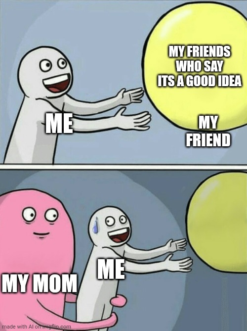 Friend | MY FRIENDS WHO SAY ITS A GOOD IDEA; MY FRIEND; ME; ME; MY MOM | image tagged in memes,running away balloon | made w/ Imgflip meme maker