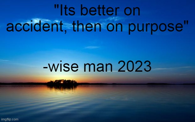 Inspirational Quote | "Its better on accident, then on purpose"; -wise man 2023 | image tagged in inspirational quote | made w/ Imgflip meme maker