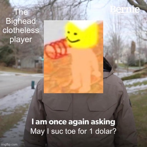 suc | The Bighead clotheless player; May I suc toe for 1 dolar? | image tagged in memes,bernie i am once again asking for your support | made w/ Imgflip meme maker