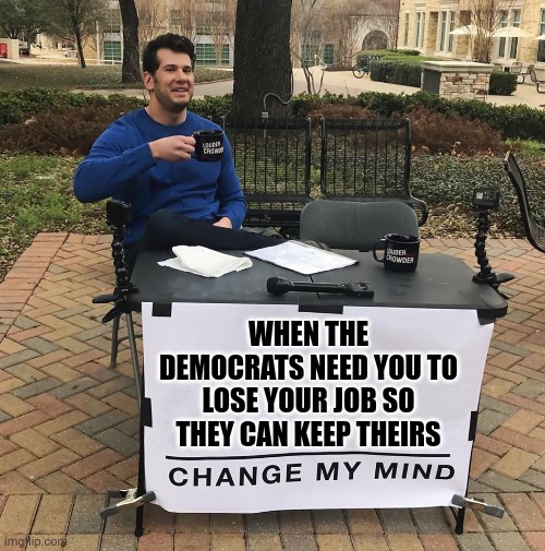 Demonomics | WHEN THE DEMOCRATS NEED YOU TO LOSE YOUR JOB SO THEY CAN KEEP THEIRS | image tagged in change my mind | made w/ Imgflip meme maker