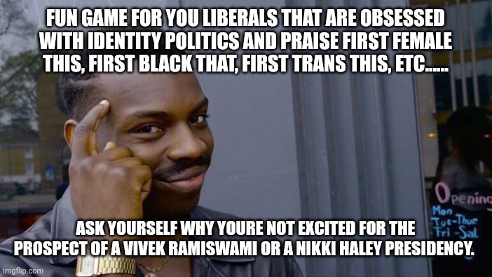 Roll Safe Think About It | FUN GAME FOR YOU LIBERALS THAT ARE OBSESSED WITH IDENTITY POLITICS AND PRAISE FIRST FEMALE THIS, FIRST BLACK THAT, FIRST TRANS THIS, ETC...... ASK YOURSELF WHY YOURE NOT EXCITED FOR THE PROSPECT OF A VIVEK RAMISWAMI OR A NIKKI HALEY PRESIDENCY. | image tagged in memes,roll safe think about it | made w/ Imgflip meme maker