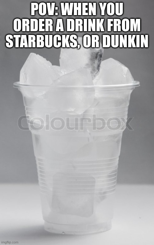 happened to me just now, it was 99% ice | POV: WHEN YOU ORDER A DRINK FROM STARBUCKS, OR DUNKIN | image tagged in memes | made w/ Imgflip meme maker