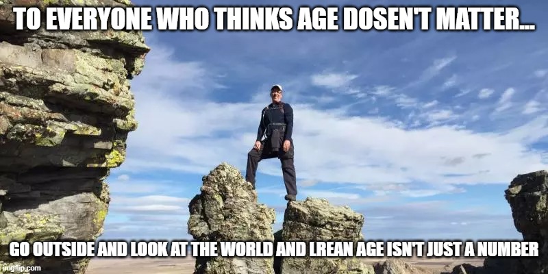 TO EVERYONE WHO THINKS AGE DOSEN'T MATTER... GO OUTSIDE AND LOOK AT THE WORLD AND LREAN AGE ISN'T JUST A NUMBER | made w/ Imgflip meme maker