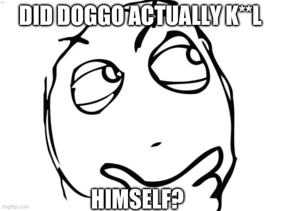 Question Rage Face Meme | DID DOGGO ACTUALLY K**L; HIMSELF? | image tagged in memes,question rage face | made w/ Imgflip meme maker