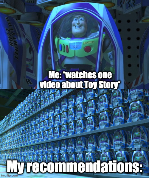 Serisously, ONE VIDEO, and your reccomendations are flooded. | Me: *watches one video about Toy Story*; My recommendations: | image tagged in buzz lightyear clones,youtube,toy story,buzz lightyear | made w/ Imgflip meme maker