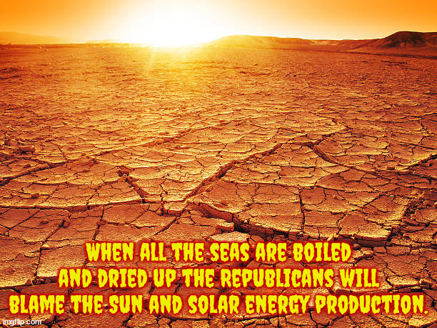 Doomsday | When all the seas are boiled and dried up the Republicans will blame the Sun and solar energy production. | image tagged in stupid people,science deniers,climate change,global warming,greedy oil companies,green energy | made w/ Imgflip meme maker
