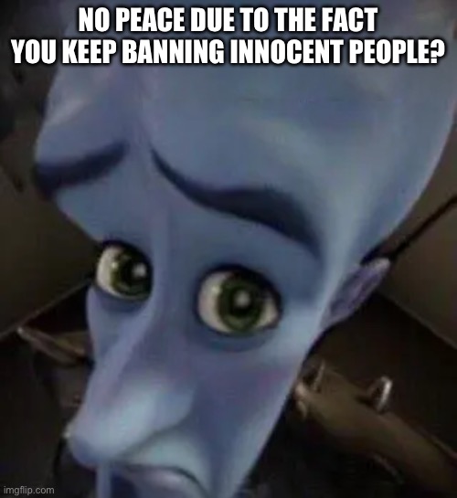 megamind no b | NO PEACE DUE TO THE FACT YOU KEEP BANNING INNOCENT PEOPLE? | image tagged in megamind no b | made w/ Imgflip meme maker