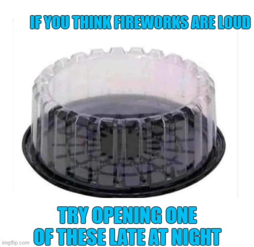 Takes The Cake | IF YOU THINK FIREWORKS ARE LOUD; TRY OPENING ONE OF THESE LATE AT NIGHT | image tagged in noisy,loud,container,wake up,everybody | made w/ Imgflip meme maker