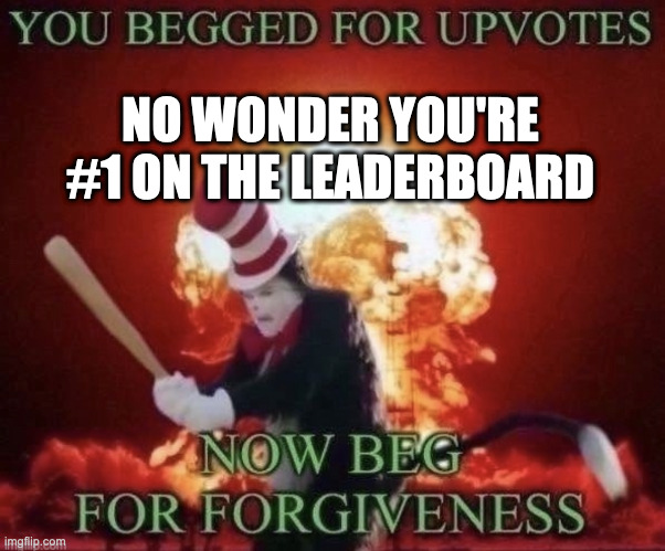Beg for forgiveness | NO WONDER YOU'RE #1 ON THE LEADERBOARD | image tagged in beg for forgiveness | made w/ Imgflip meme maker