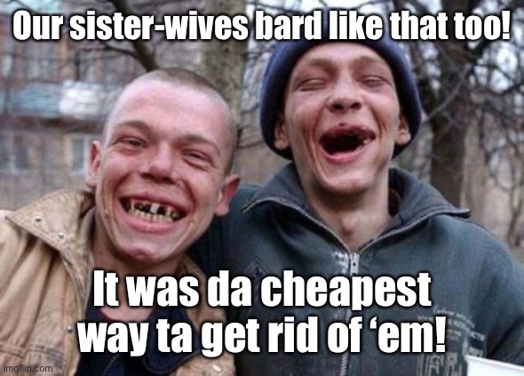 Ugly Twins Meme | Our sister-wives bard like that too! It was da cheapest way ta get rid of ‘em! | image tagged in memes,ugly twins | made w/ Imgflip meme maker