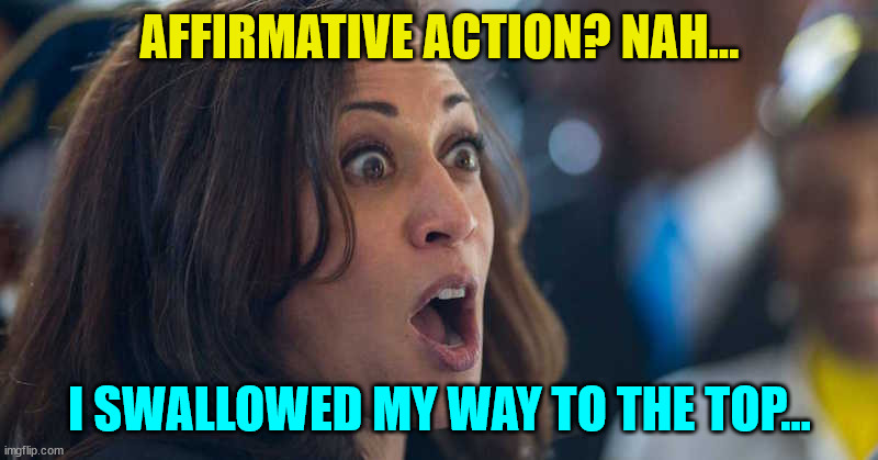 Who needs affirmative action... | AFFIRMATIVE ACTION? NAH... I SWALLOWED MY WAY TO THE TOP... | image tagged in kamala harriss,affirmative action | made w/ Imgflip meme maker